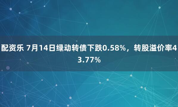 配资乐 7月14日绿动转债下跌0.58%，转股溢价率43.77%