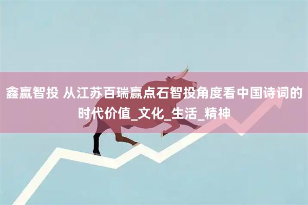 鑫赢智投 从江苏百瑞赢点石智投角度看中国诗词的时代价值_文化_生活_精神