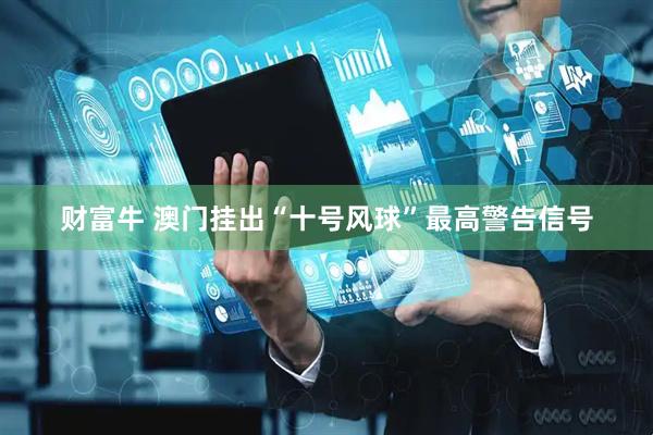 财富牛 澳门挂出“十号风球”最高警告信号