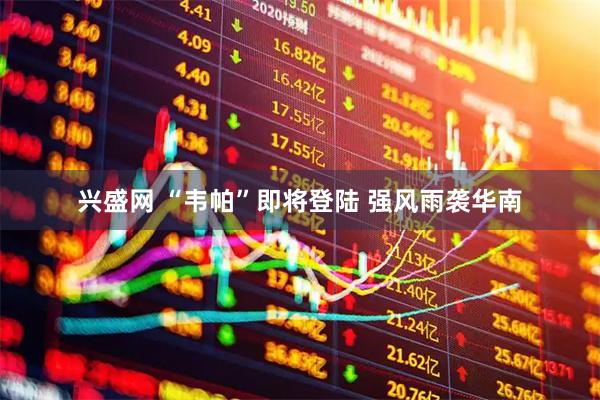 兴盛网 “韦帕”即将登陆 强风雨袭华南
