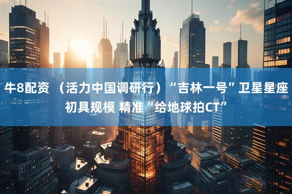 牛8配资 （活力中国调研行）“吉林一号”卫星星座初具规模 精准“给地球拍CT”