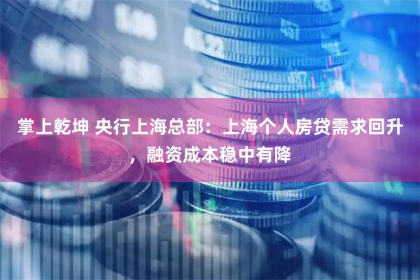 掌上乾坤 央行上海总部：上海个人房贷需求回升，融资成本稳中有降