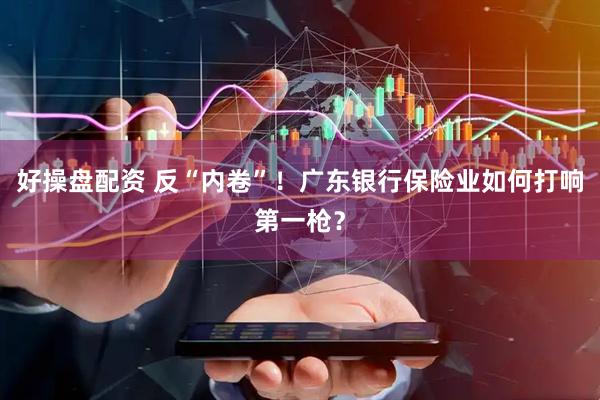好操盘配资 反“内卷”！广东银行保险业如何打响第一枪？