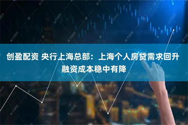 创盈配资 央行上海总部：上海个人房贷需求回升 融资成本稳中有降