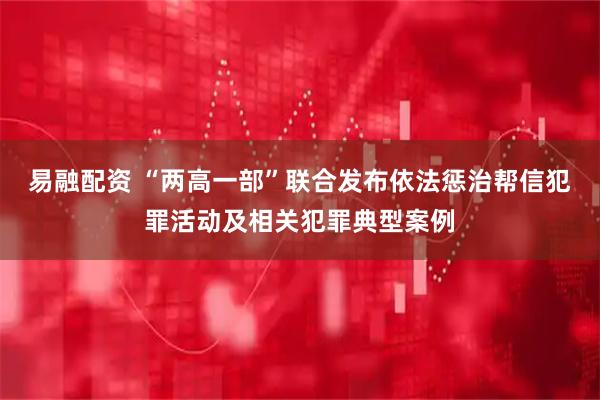易融配资 “两高一部”联合发布依法惩治帮信犯罪活动及相关犯罪典型案例