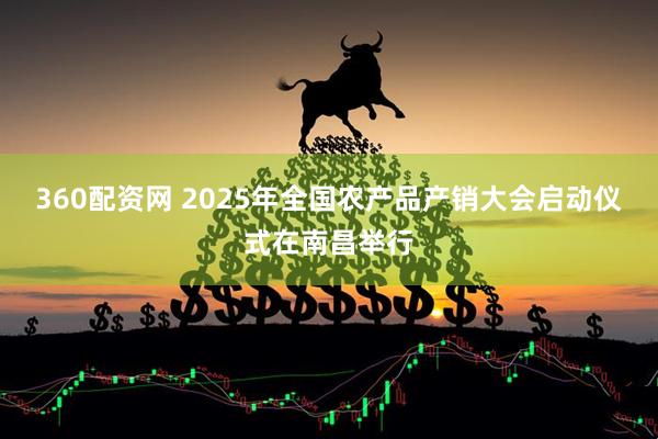 360配资网 2025年全国农产品产销大会启动仪式在南昌举行