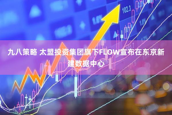 九八策略 太盟投资集团旗下FLOW宣布在东京新建数据中心