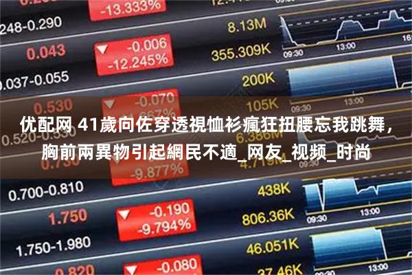优配网 41歲向佐穿透視恤衫瘋狂扭腰忘我跳舞，胸前兩異物引起網民不適_网友_视频_时尚