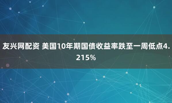 友兴网配资 美国10年期国债收益率跌至一周低点4.215%