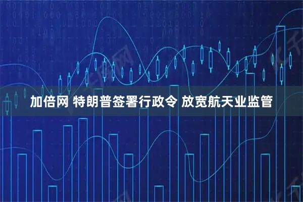 加倍网 特朗普签署行政令 放宽航天业监管