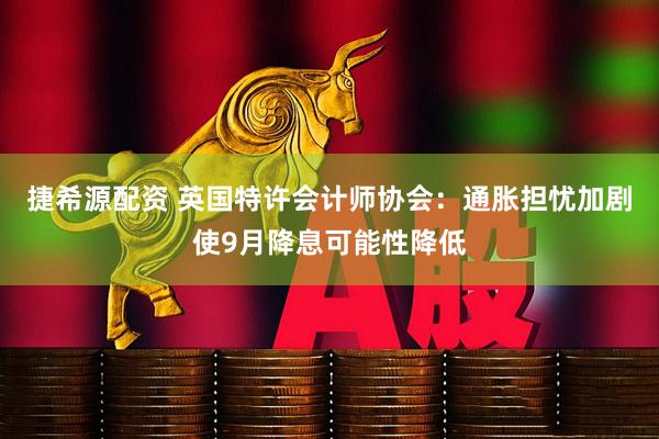 捷希源配资 英国特许会计师协会：通胀担忧加剧使9月降息可能性降低