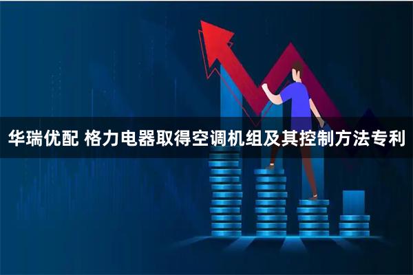 华瑞优配 格力电器取得空调机组及其控制方法专利
