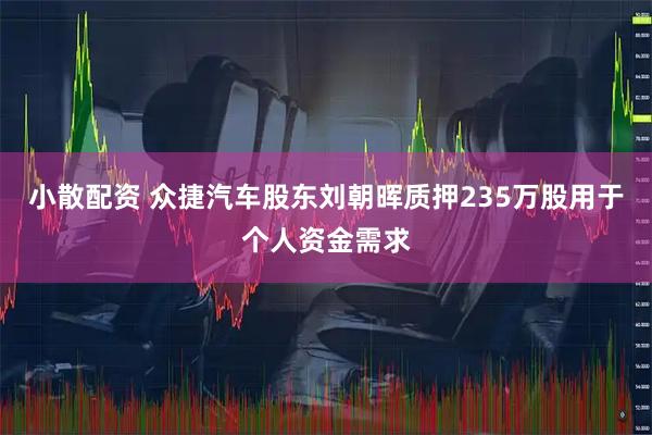 小散配资 众捷汽车股东刘朝晖质押235万股用于个人资金需求