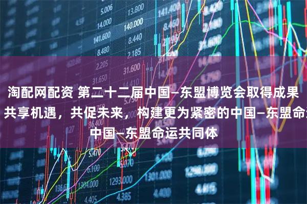 淘配网配资 第二十二届中国—东盟博览会取得成果超700项 共享机遇，共促未来，构建更为紧密的中国—东盟命运共同体