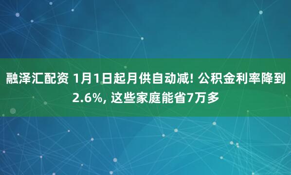 融泽汇配资 1月1日起月供自动减! 公积金利率降到2.6%, 这些家庭能省7万多