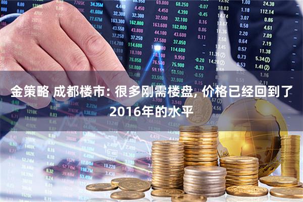 金策略 成都楼市: 很多刚需楼盘, 价格已经回到了2016年的水平