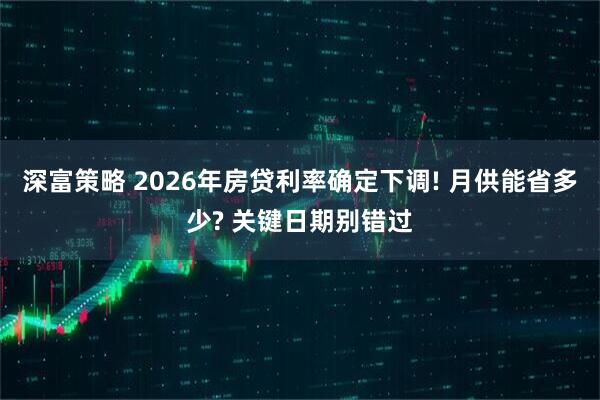 深富策略 2026年房贷利率确定下调! 月供能省多少? 关键日期别错过