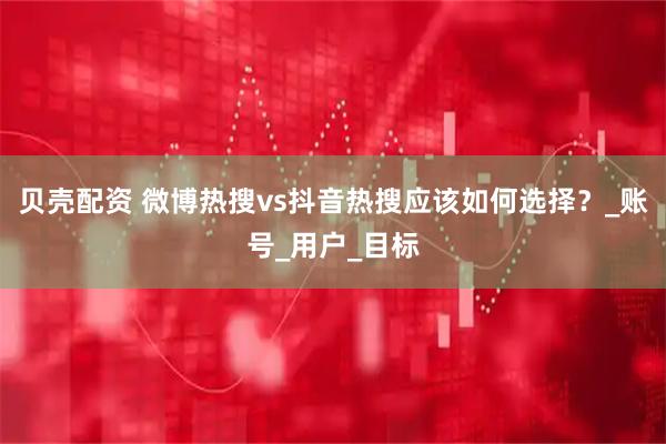 贝壳配资 微博热搜vs抖音热搜应该如何选择？_账号_用户_目标