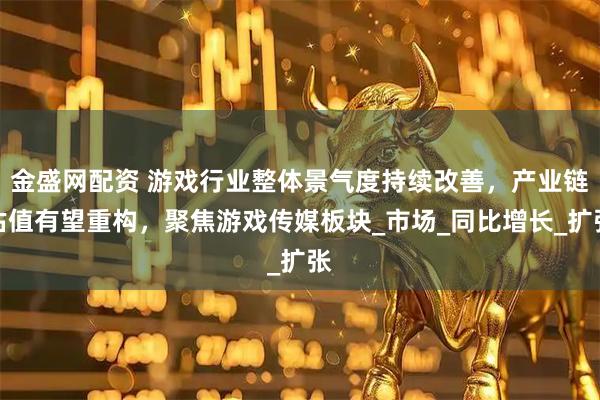 金盛网配资 游戏行业整体景气度持续改善，产业链估值有望重构，聚焦游戏传媒板块_市场_同比增长_扩张
