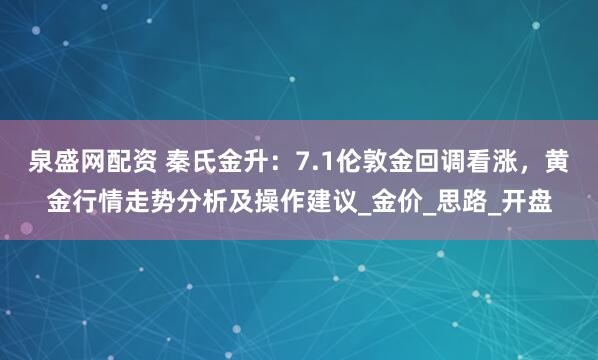 泉盛网配资 秦氏金升：7.1伦敦金回调看涨，黄金行情走势分析及操作建议_金价_思路_开盘