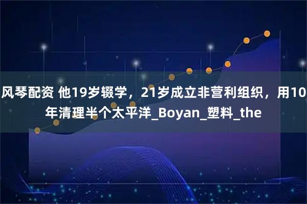 风琴配资 他19岁辍学，21岁成立非营利组织，用10年清理半个太平洋_Boyan_塑料_the