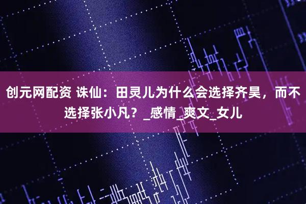 创元网配资 诛仙：田灵儿为什么会选择齐昊，而不选择张小凡？_感情_爽文_女儿