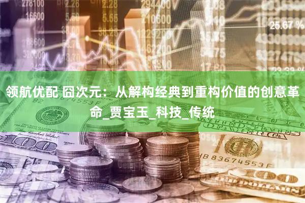 领航优配 囧次元：从解构经典到重构价值的创意革命_贾宝玉_科技_传统