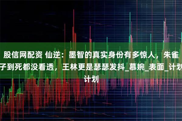 股信网配资 仙逆：墨智的真实身份有多惊人，朱雀子到死都没看透，王林更是瑟瑟发抖_慕婉_表面_计划