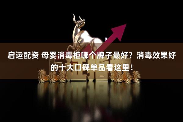 启运配资 母婴消毒柜哪个牌子最好？消毒效果好的十大口碑单品看这里！