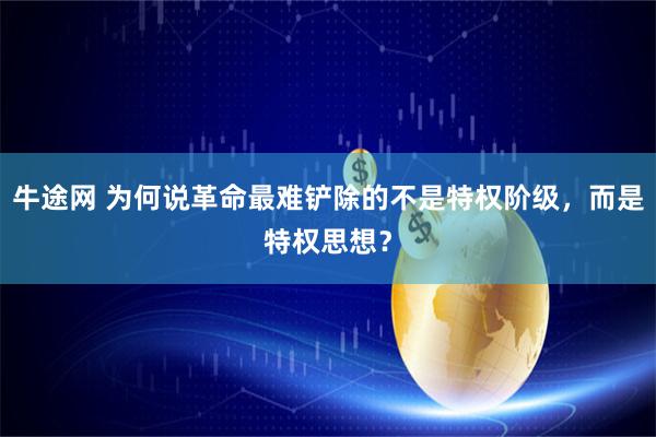 牛途网 为何说革命最难铲除的不是特权阶级，而是特权思想？