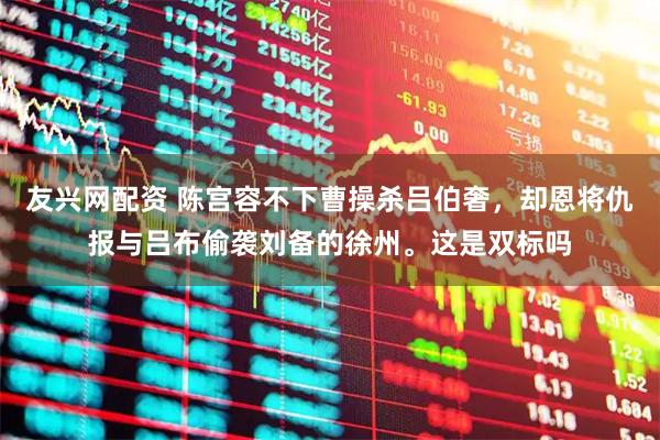 友兴网配资 陈宫容不下曹操杀吕伯奢，却恩将仇报与吕布偷袭刘备的徐州。这是双标吗